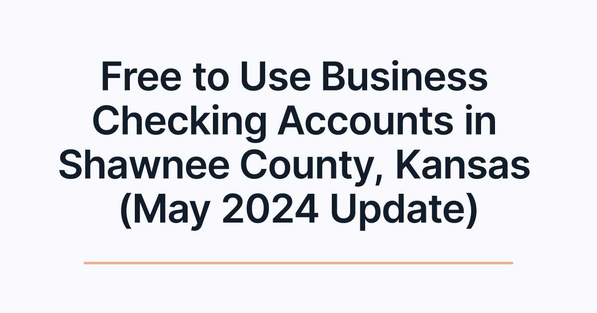 Free to Use Business Checking Accounts in Shawnee County, Kansas (May 2024 Update)